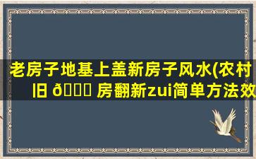 老房子地基上盖新房子风水(农村旧 🍀 房翻新zui
简单方法效果图)